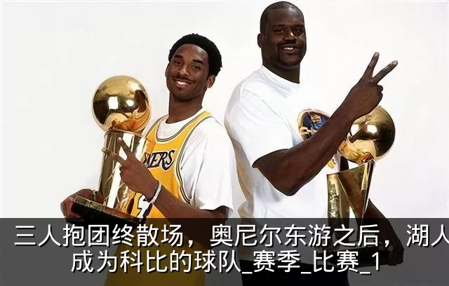 三人抱团终散场,奥尼尔东游之后,湖人真正成为科比的球队_赛季_比赛_1
