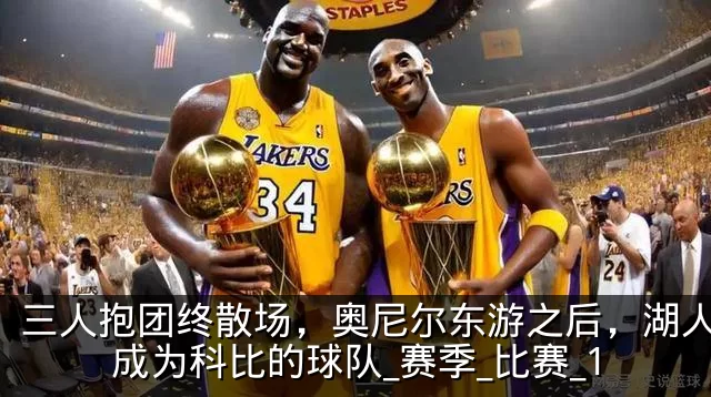 三人抱团终散场,奥尼尔东游之后,湖人真正成为科比的球队_赛季_比赛_1