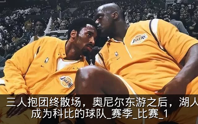 三人抱团终散场,奥尼尔东游之后,湖人真正成为科比的球队_赛季_比赛_1