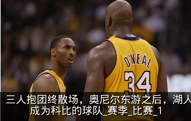 三人抱团终散场,奥尼尔东游之后,湖人真正成为科比的球队_赛季_比赛_1