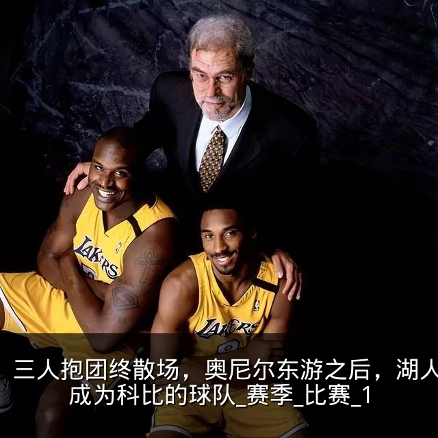三人抱团终散场,奥尼尔东游之后,湖人真正成为科比的球队_赛季_比赛_1