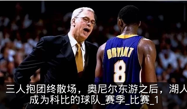 三人抱团终散场,奥尼尔东游之后,湖人真正成为科比的球队_赛季_比赛_1