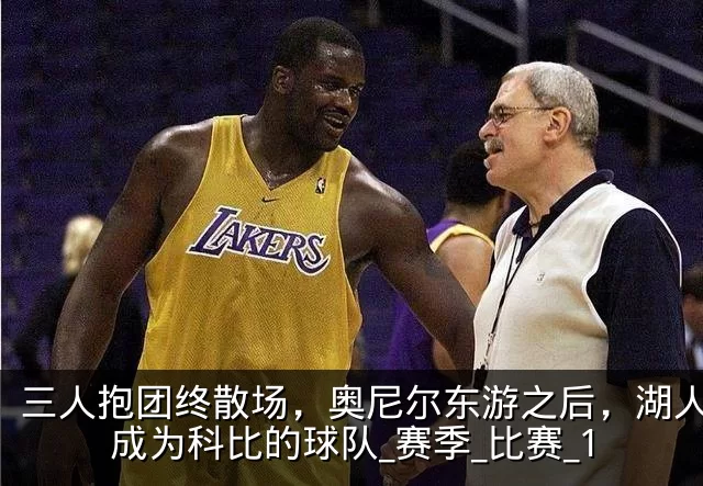 三人抱团终散场,奥尼尔东游之后,湖人真正成为科比的球队_赛季_比赛_1